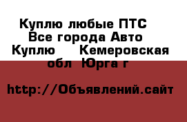 Куплю любые ПТС. - Все города Авто » Куплю   . Кемеровская обл.,Юрга г.